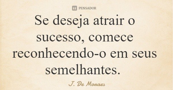 Se deseja atrair o sucesso, comece reconhecendo-o em seus semelhantes.... Frase de J. De Moraes.