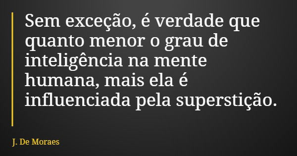 Sem exceção, é verdade que quanto menor o grau de inteligência na mente humana, mais ela é influenciada pela superstição.... Frase de J. De Moraes.