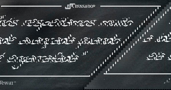 “nós respeitamos muito a idade avançada quando ela é engarrafada”... Frase de J. Dewar.