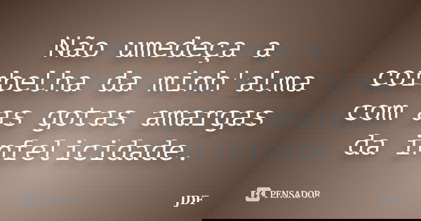 Não umedeça a corbelha da minh'alma com as gotas amargas da infelicidade.... Frase de JDF.