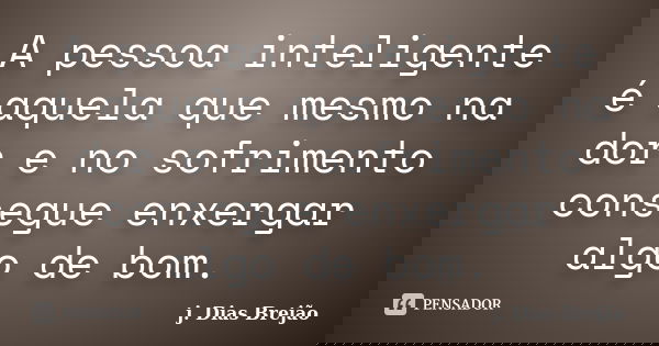 A pessoa inteligente é aquela que mesmo na dor e no sofrimento consegue enxergar algo de bom.... Frase de j. Dias Brejão.