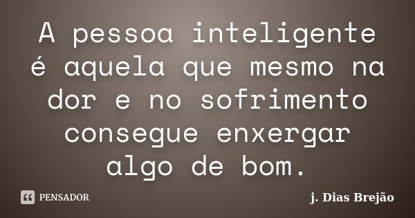 A pessoa inteligente é aquela que mesmo na dor e no sofrimento consegue enxergar algo de bom.... Frase de j. Dias Brejão.