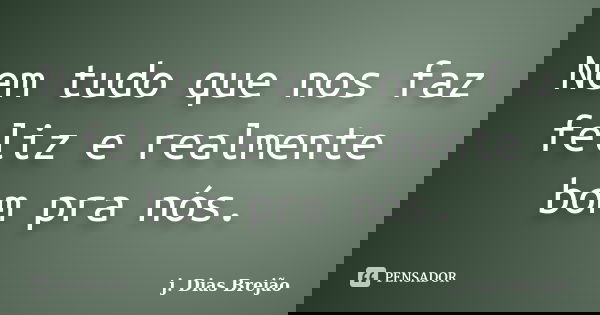 Nem tudo que nos faz feliz e realmente bom pra nós.... Frase de j. Dias Brejão.