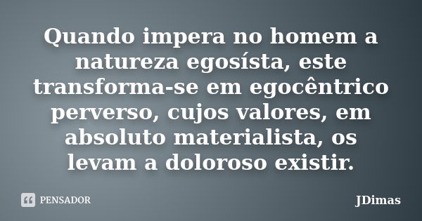 Quando impera no homem a natureza egosísta, este transforma-se em egocêntrico perverso, cujos valores, em absoluto materialista, os levam a doloroso existir.... Frase de JDimas.