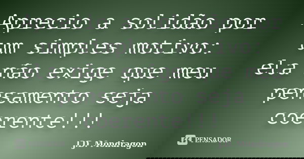 Aprecio a solidão por um simples motivo: ela não exige que meu pensamento seja coerente!!!... Frase de J.D. Mondragon.