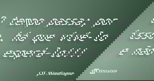 O tempo passa; por isso, há que vivê-lo e não esperá-lo!!!... Frase de J.D. Mondragon.