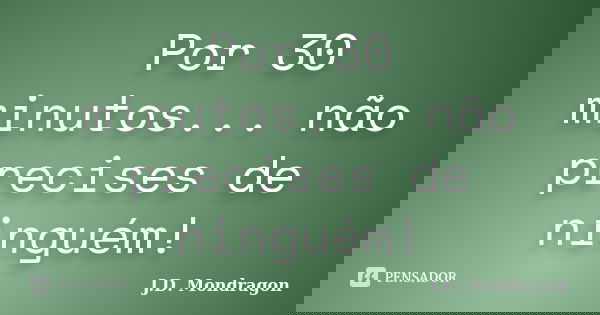 Por 30 minutos... não precises de ninguém!... Frase de J.D. Mondragon.