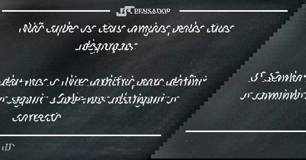 Não culpe os teus amigos pelas tuas desgraças. O Senhor deu-nos o livre arbítrio para definir o caminho a seguir. Cabe-nos distinguir o correcto... Frase de JD!.
