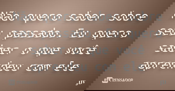 Não quero saber sobre seu passado. Eu quero saber o que você aprendeu com ele... Frase de JD!.
