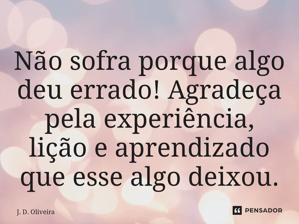 ⁠Não sofra porque algo deu errado! Agradeça pela experiência, lição e aprendizado que esse algo deixou.... Frase de J. D. Oliveira.