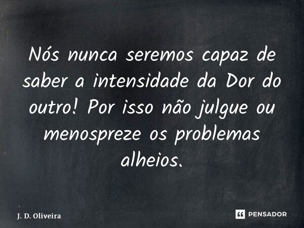 ⁠Nós nunca seremos capaz de saber a intensidade da Dor do outro! Por isso não julgue ou menospreze os problemas alheios.... Frase de J. D. Oliveira.