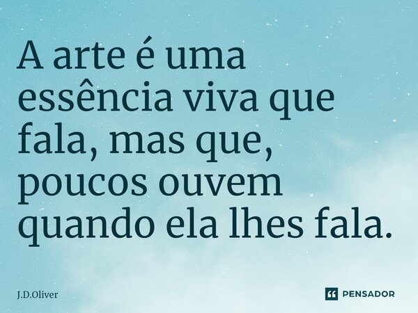 ⁠A arte é uma essência viva que fala, mas que, poucos ouvem quando ela lhes fala.... Frase de J.D.Oliver.