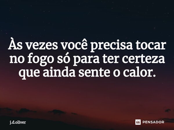 Às vezes você precisa tocar no fogo só para ter certeza que ainda sente o calor.... Frase de J.D.Oliver.