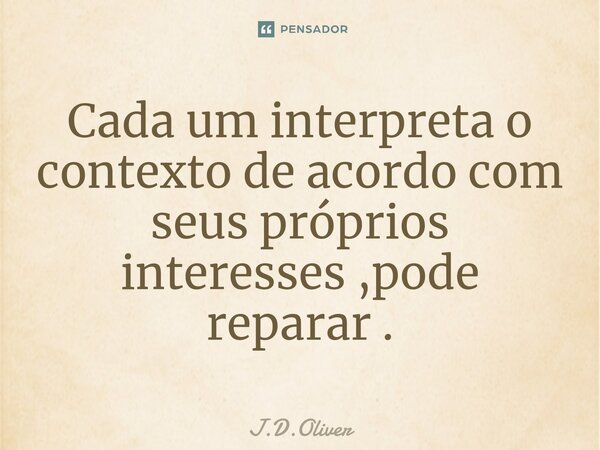 Cada um interpreta o contexto de acordo com seus próprios interesses ,pode reparar .... Frase de J.D.Oliver.