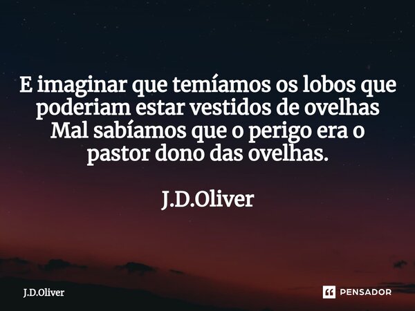 ⁠E imaginar que temíamos os lobos que poderiam estar vestidos de ovelhas Mal sabíamos que o perigo era o pastor dono das ovelhas. J.D.Oliver... Frase de J.D.Oliver.