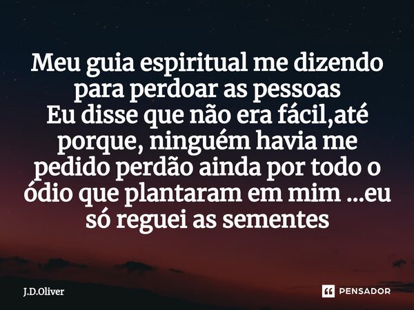 ⁠Meu guia espiritual me dizendo para perdoar as pessoas Eu disse que não era fácil,até porque, ninguém havia me pedido perdão ainda por todo o ódio que plantara... Frase de J.D.Oliver.