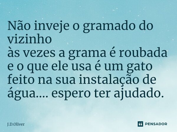 ⁠Não inveje o gramado do vizinho às vezes a grama é roubada e o que ele usa é um gato feito na sua instalação de água.... espero ter ajudado.... Frase de J.D.Oliver.