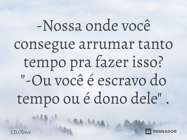 ⁠-Nossa onde você consegue arrumar tanto tempo pra fazer isso? "-Ou você é escravo do tempo ou é dono dele " .... Frase de J.D.Oliver.