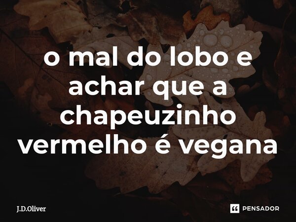 ⁠o mal do lobo e achar que a chapeuzinho vermelho é vegana... Frase de J.D.Oliver.