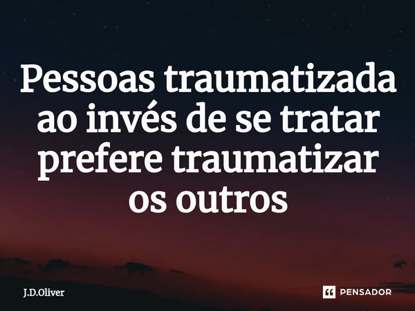 ⁠Pessoas traumatizada ao invés de se tratar prefere traumatizar os outros... Frase de J.D.Oliver.