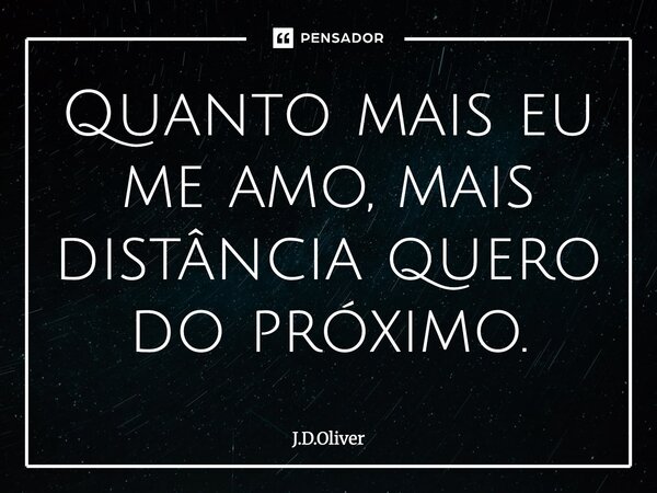⁠Quanto mais eu me amo, mais distância quero do próximo.... Frase de J.D.Oliver.