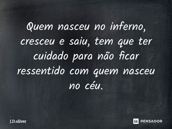 ⁠Quem nasceu no inferno, cresceu e saiu, tem que ter cuidado para não ficar ressentido com quem nasceu no céu.... Frase de J.D.Oliver.