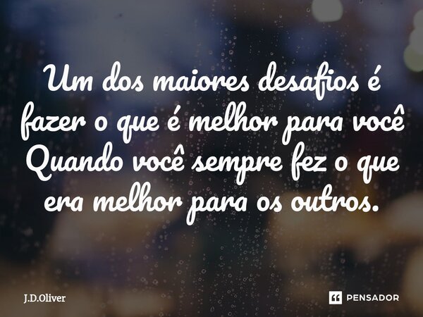 ⁠Um dos maiores desafios é fazer o que é melhor para você Quando você sempre fez o que era melhor para os outros.... Frase de J.D.Oliver.