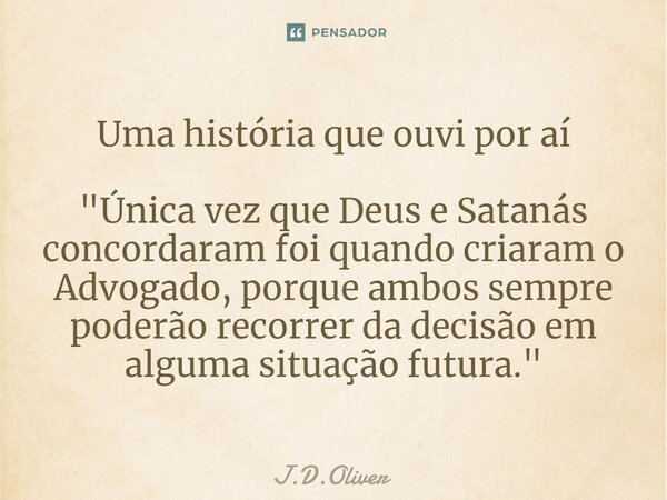 Uma história que ouvi por aí ⁠"Única vez que Deus e Satanás concordaram foi quando criaram o Advogado, porque ambos sempre poderão recorrer da decisão em a... Frase de J.D.Oliver.