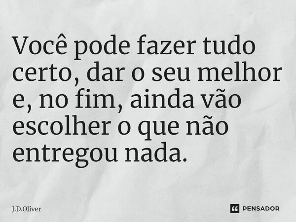 ⁠Você pode fazer tudo certo, dar o seu melhor e, no fim, ainda vão escolher o que não entregou nada.... Frase de J.D.Oliver.