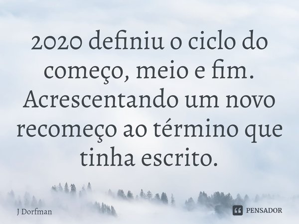 ⁠2020 definiu o ciclo do começo, meio e fim. Acrescentando um novo recomeço ao término que tinha escrito.... Frase de J Dorfman.