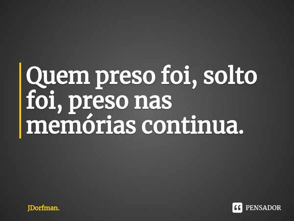 Quem preso foi, solto foi, preso nas memórias continua.⁠... Frase de JDorfman..