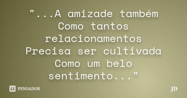 "...A amizade também Como tantos relacionamentos Precisa ser cultivada Como um belo sentimento..."... Frase de JD.