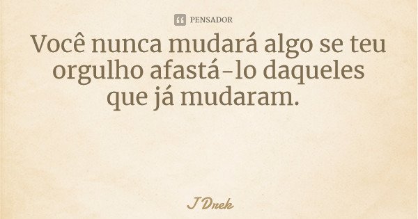 Você nunca mudará algo se teu orgulho afastá-lo daqueles que já mudaram.... Frase de J Drek.