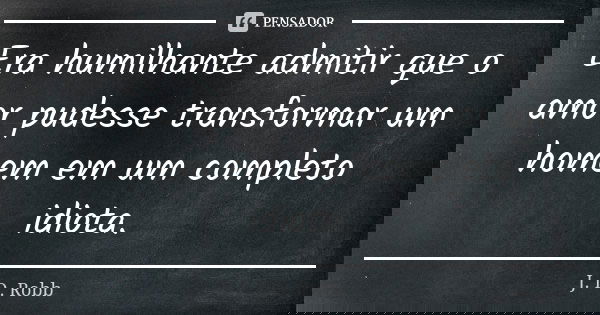 Era humilhante admitir que o amor pudesse transformar um homem em um completo idiota.... Frase de J. D. Robb.