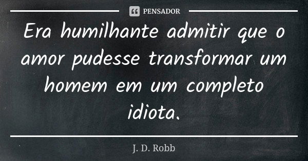 Era humilhante admitir que o amor pudesse transformar um homem em um completo idiota.... Frase de J. D. Robb.