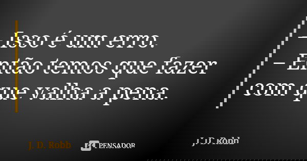 – Isso é um erro. – Então temos que fazer com que valha a pena.... Frase de J. D. Robb.