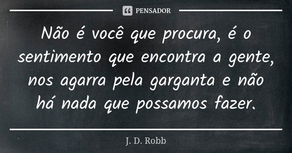 Não é você que procura, é o sentimento que encontra a gente, nos agarra pela garganta e não há nada que possamos fazer.... Frase de J. D. Robb.