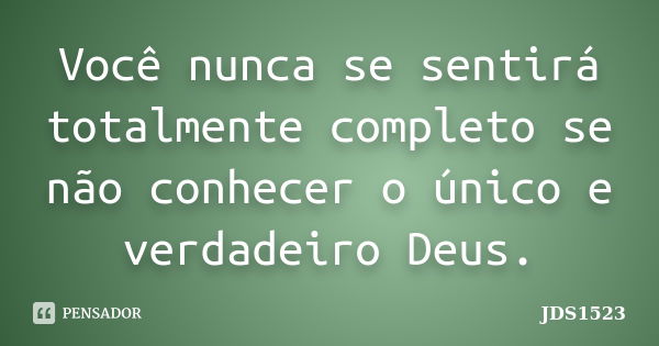 Você nunca se sentirá totalmente completo se não conhecer o único e verdadeiro Deus.... Frase de JDS1523.