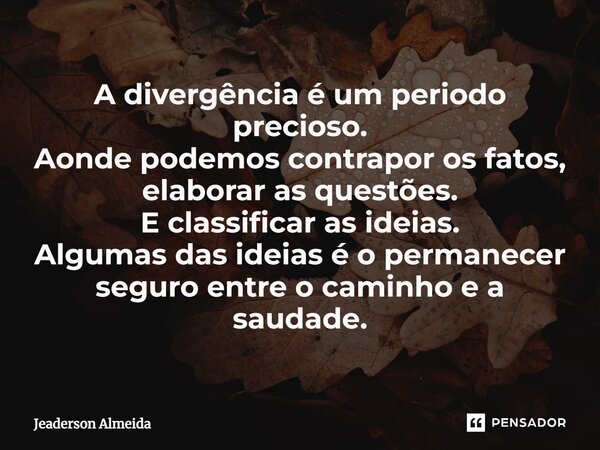 ⁠A divergência é um periodo precioso. Aonde podemos contrapor os fatos, elaborar as questões. E classificar as ideias. Algumas das ideias é o permanecer seguro ... Frase de Jeaderson Almeida.