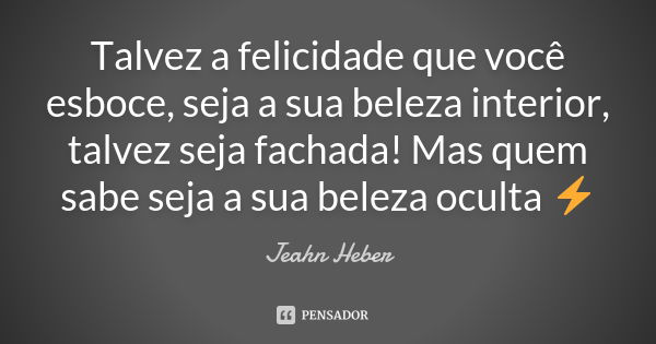 Talvez a felicidade que você esboce, seja a sua beleza interior, talvez seja fachada! Mas quem sabe seja a sua beleza oculta ⚡️... Frase de Jeahn Heber.