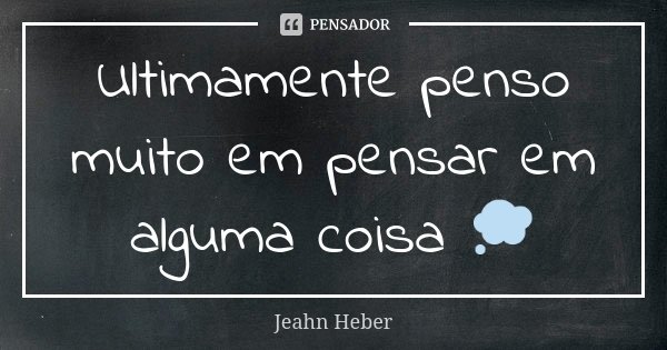 Ultimamente penso muito em pensar em alguma coisa 💭... Frase de Jeahn Heber.