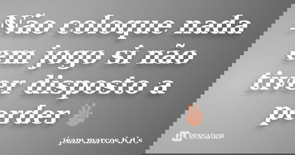 Não coloque nada em jogo si não tiver disposto a perder✌... Frase de Jeam marcos b d s.