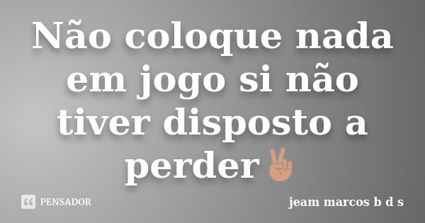 Não coloque nada em jogo si não tiver disposto a perder✌... Frase de Jeam marcos b d s.