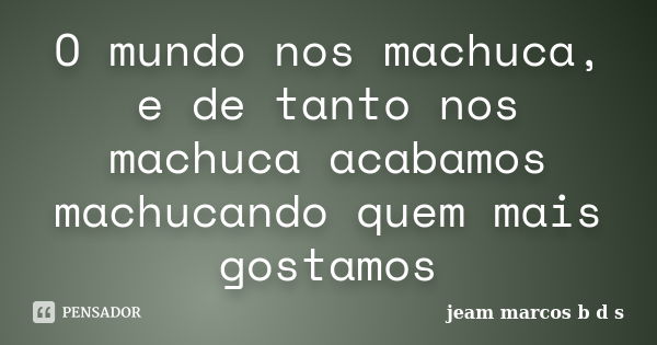 O mundo nos machuca, e de tanto nos machuca acabamos machucando quem mais gostamos... Frase de jeam marcos b d s.