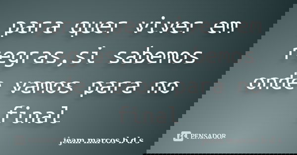 para quer viver em regras,si sabemos onde vamos para no final... Frase de jeam marcos b d s.