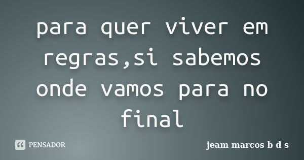 para quer viver em regras,si sabemos onde vamos para no final... Frase de jeam marcos b d s.