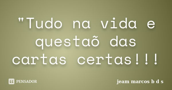 "Tudo na vida e questaõ das cartas certas!!!... Frase de jeam marcos b d s.