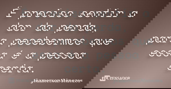 É preciso sentir a dor da perda, para pecebermos que essa é a pessoa certa.... Frase de JeamersonMenezes.