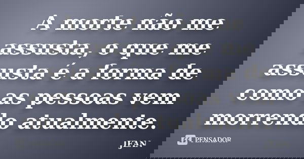 A morte não me assusta, o que me assusta é a forma de como as pessoas vem morrendo atualmente.... Frase de Jean.