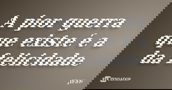 A pior guerra que existe é a da felicidade... Frase de jean.